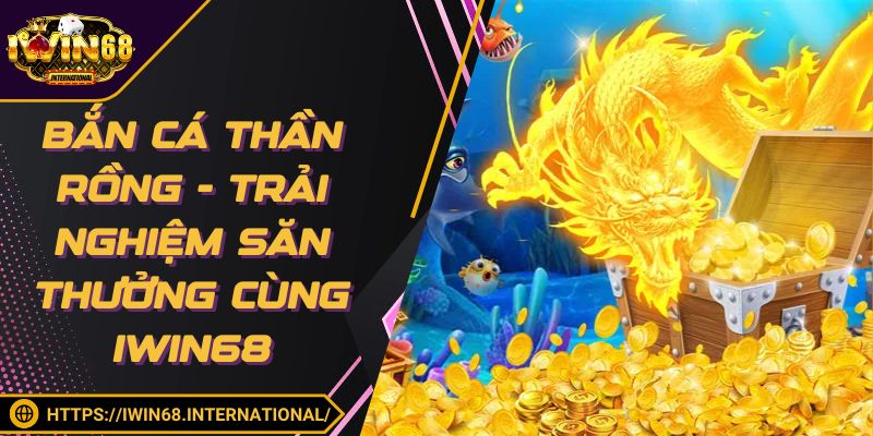Bắn Cá Thần Rồng - Trải Nghiệm Săn Thưởng Cùng IWIN68