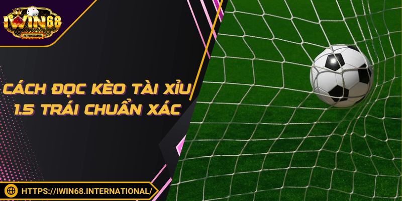 Cách đọc kèo Tài Xỉu 1.5 trái chuẩn xác