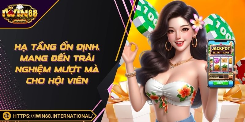 Hạ tầng ổn định, mang đến trải nghiệm mượt mà cho hội viên