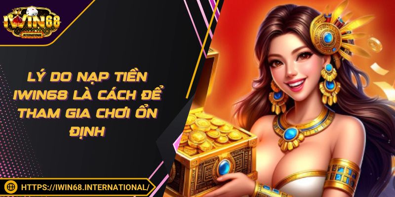 Lý do nạp tiền IWIN68 là cách để tham gia chơi ổn định