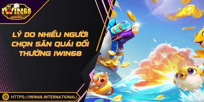 Lý do nhiều người chọn săn quái đổi thưởng IWIN68