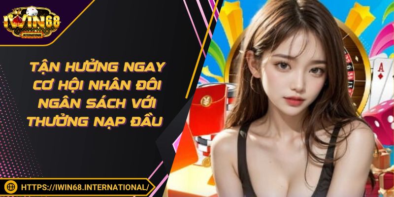Tận hưởng ngay cơ hội nhân đôi ngân sách với thưởng nạp đầu