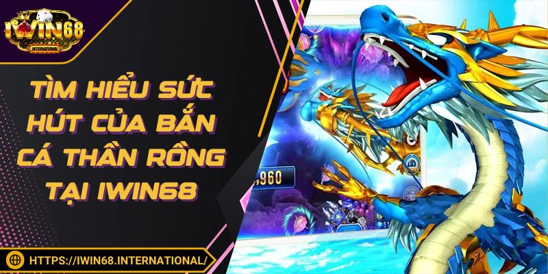 Tìm hiểu sức hút của bắn cá Thần Rồng tại IWIN68
