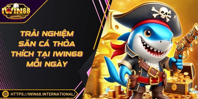 Trải nghiệm săn cá thỏa thích tại IWIN68 mỗi ngày
