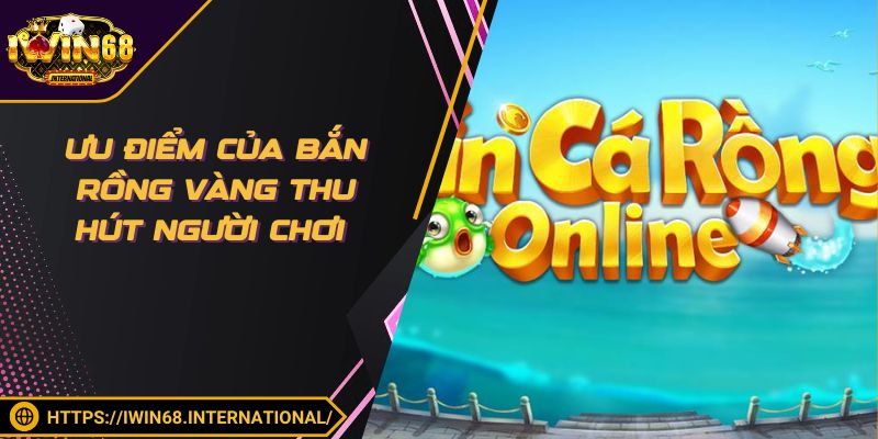Ưu điểm của bắn rồng vàng thu hút người chơi
